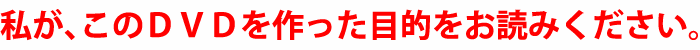 私が、このDVDを作った目的をお読みください。