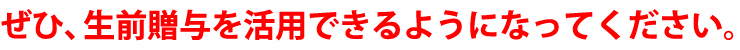 ぜひ、生前贈与を活用できるようになってください。